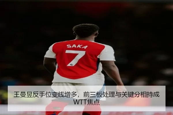 王曼昱反手位变线增多，前三板处理与关键分相持成WTT焦点